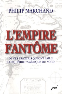 Philip Marchand - L'Empire fantôme - De ces Français qui ont failli conquérir l'Amérique du Nord.