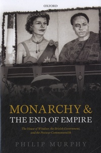 Philip Murphy - Monarchy and the End of Empire - The House of Windsor, the British Government, and the Postwar Commonwealth.