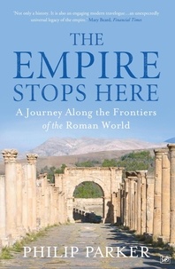 Philip Parker - The Empire Stops Here - A Journey along the Frontiers of the Roman World.