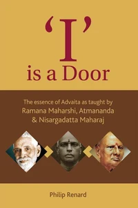 I Is A Door : The Essence Of Advaita As Taught By Ramana Maharshi, Atmananda And Nisargadatta Maharaj