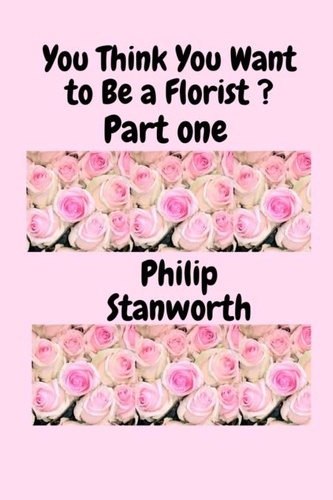  Philip Stanworth - You Think You Want To Be A Florist Part one - All The books together, #1.