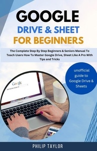  Philip Taylor - Google Drive &amp; Sheet For Beginners : The Complete Step By Step Beginners &amp; Seniors Manual to Teach Users How To Master Google Drive, Sheet Like A Pro With Tips And Tricks.