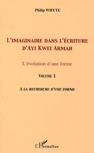 Philip Whyte - L'imaginaire dans l'écriture d'Ayi Kwei Armah - L'évolution d'une forme - Volume 1, A la recherche d'une forme.