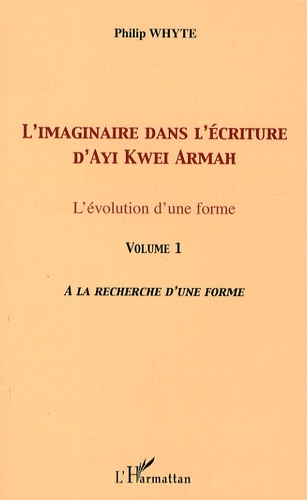 Philip Whyte - L'imaginaire dans l'écriture d'Ayi Kwei Armah - L'évolution d'une forme - Volume 1, A la recherche d'une forme.