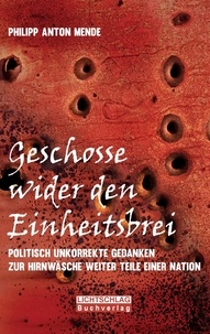 Philipp Anton Mende - Geschosse wider den Einheitsbrei - Politisch unkorrekte Gedanken zur Hirnwäsche weiter Teile einer Nation.