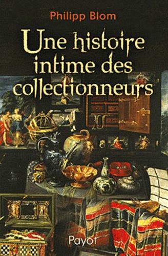 Philipp Blom - Une histoire intime des collectionneurs.