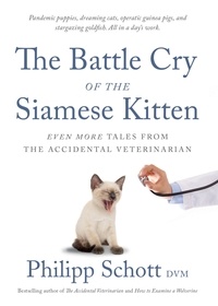 Philipp DVM Schott - The Battle Cry of the Siamese Kitten - Even More Tales from the Accidental Veterinarian.