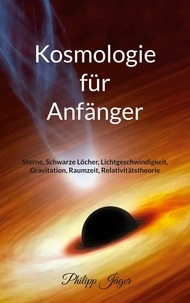 Philipp Jäger - Kosmologie für Anfänger (Farbversion) - Sterne, Schwarze Löcher, Lichtgeschwindigkeit, Gravitation, Raumzeit, Relativitätstheorie.