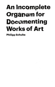 Philipp Schulte - An Incomplete Organum for Documenting Works of Art.