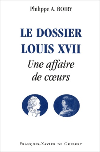 Philippe-A Boiry - Le Dossier Louis Xvii. Une Affaire De Coeurs.