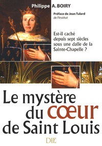 Philippe-A Boiry - Le mystère du coeur de Saint Louis - Est-il caché depuis sept siècles sous une dalle de la Sainte-Chapelle ?.