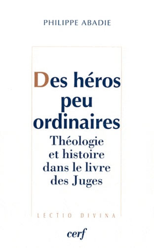 Philippe Abadie - Des héros peu ordinaires - Théologie et histoire dans le livre des juges.
