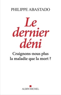 Philippe Abastado - Le Dernier Déni - Craignons-nous plus la maladie que la mort ?.
