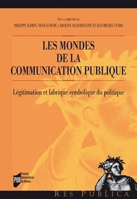 Philippe Aldrin et Nicolas Hubé - Les mondes de la communication publique - Légitimation et fabrique symbolique du politique.