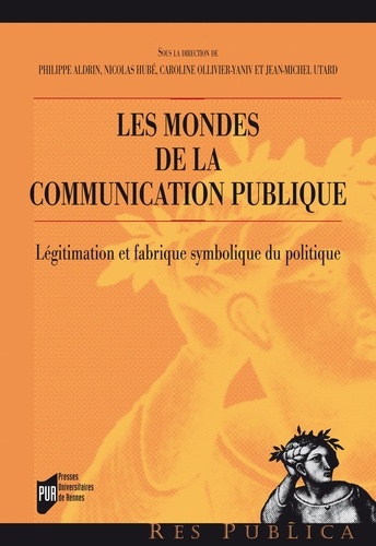 Philippe Aldrin et Nicolas Hubé - Les mondes de la communication publique - Légitimation et fabrique symbolique du politique.