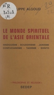 Philippe Algoud - Le monde spirituel de l'Asie orientale - Hindouisme, bouddhisme, jaïnisme, confucianisme, taoïsme, shinto.