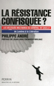 Philippe André - La résistance confisquée ? - Les délégués militaires du général de Gaulle, de Londres à la Libération.