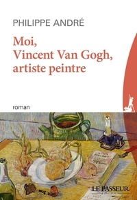 Philippe André - Moi, Vincent van Gogh, artiste peintre.