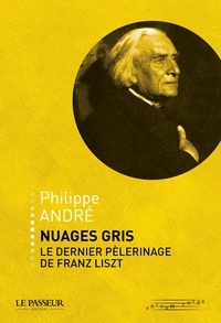 Philippe André - Nuages gris, le dernier pèlerinage de Franz Liszt.