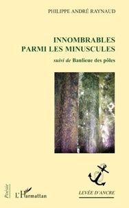 Philippe André Raynaud - Innombrables parmi les minuscules - Suivi de Banlieue des pôles.