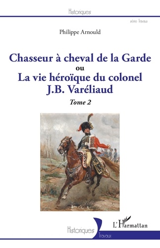 Chasseur à cheval de la Garde ou La vie héroïque du colonel J. B. Varéliaud. Tome 2