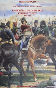 Philippe Arnould - Histoire d'un héros franc-comtois - Le général de cavalerie Etienne Guyot (1766-1807).