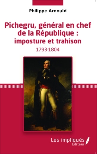 Philippe Arnould - Pichegru, général en chef de la République : imposture et trahison.