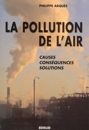 Philippe Arquès - LA POLLUTION DE L'AIR. - Causes, conséquences, solutions.