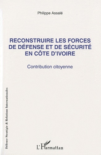 Philippe Assalé - Reconstruire les forces de défense et de sécurité en Côte d'Ivoire - Contribution citoyenne.