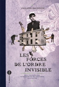 Philippe Baudoin - Les forces de l'ordre invisible - Emile Tizané (1901-1982), un gendarme sur les territoires de la hantise.
