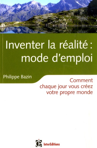 Philippe Bazin - Inventer la réalité : mode d'emploi - Comment chaque jour vous créez votre propre monde.
