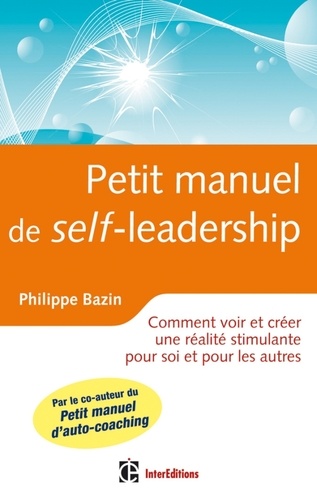 Philippe Bazin - Petit manuel de (self)-leadership - Comment voir et créer une réalité stimulante pour soi et pour les autres.