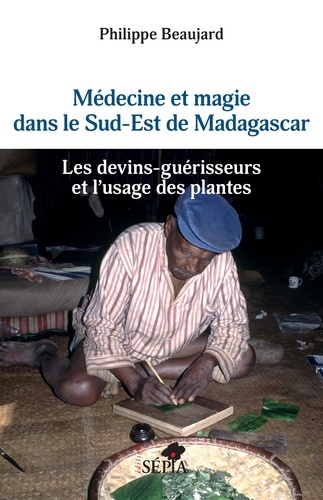 Philippe Beaujard - Médecine et magie dans le Sud-Est de Madagascar - Les devins-guérisseurs et l'usage des plantes.