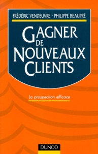 Philippe Beaupré et Frédéric Vendeuvre - Gagner De Nouveaux Clients. La Prospection Efficace.