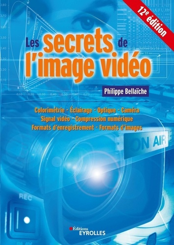 Les secrets de l'image vidéo. Colorimétrie, éclairage, optique, caméra, signal vidéo, compression numérique, formats d'enregistrement, formats d'images 12e édition