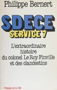 Philippe Bernert - SDECE [Service de documentation extérieure et de contre-espionnage], Service 7 - L'extraordinaire aventure du colonel Le Roy-Finville et de ses clandestins.