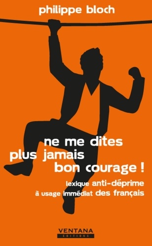 Philippe Bloch - Ne me dites plus jamais bon courage ! - Lexique anti-déprime à usage immédiat des français.