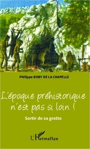 Philippe Boby de La Chapelle - L'époque préhistorique n'est pas si loin ! - Sortir de sa grotte.