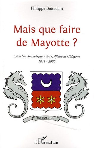 Philippe Boisadam - Mais que faire de Mayotte ? - Chronologie commentée d'une "affaire aussi dérisoire" (1841-2000).