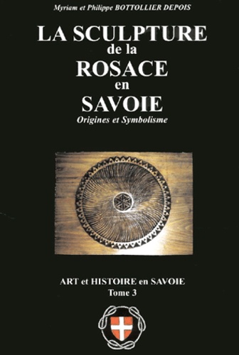 Philippe Bottolier Depois et Myriam Bottolier Depois - Art et histoire en Savoie - Tome 3, La sculpture de la Rosace en Savoie.