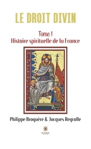 Philippe Broquere - Le Droit Divin - Tome 1, Histoire spirituelle de la France.