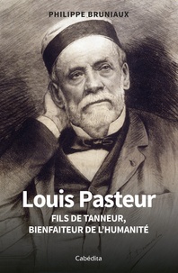 Philippe Bruniaux - Louis Pasteur - Fils de tanneur, bienfaiteur de l'humanité.