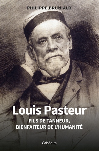 Louis Pasteur. Fils de tanneur, bienfaiteur de l'humanité