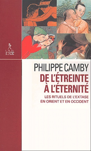 Philippe Camby - De L'Etreinte A L'Eternite. Les Rituels De L'Extase En Orient Et En Occident.