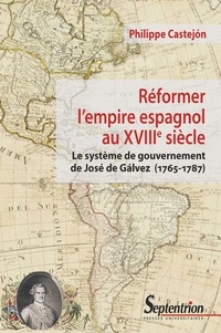 Philippe Castejon - Réformer l'empire espagnol au XVIIIe siècle - Le système de gouvernement de José de Gálvez (1765-1787).