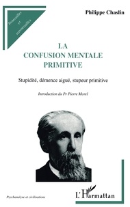 Philippe Chaslin - La Confusion Mentale Primitive. Stupidite, Demence Aigue, Stupeur Primitive.