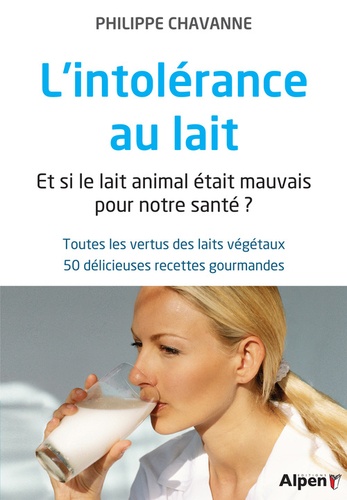 Philippe Chavanne - L'intolérance au lait - Et si le lait animal était mauvais pour notre santé ? Toutes les vertus des laits végétaux, 50 délicieuses recettes gourmandes.