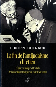 Philippe Chenaux - La fin de l'antijudaïsme chrétien - L'Eglise catholique et les Juifs de la Révolution française au concile Vatican II.