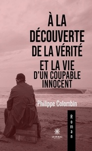Philippe Colombin - A la découverte de la vérité et la vie d'un coupable innocent.