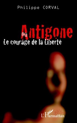 Philippe Corval - Antigone ou le courage de la liberté.